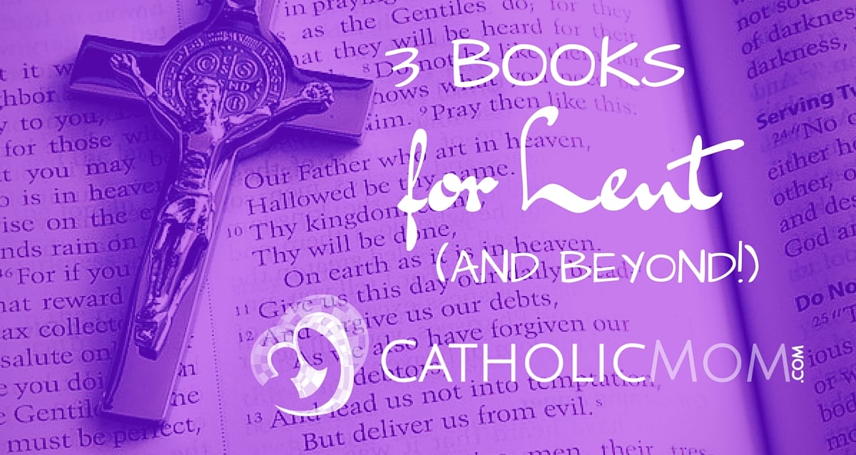 3 Books for Lent and Beyond - Sarah Reinhard CatholicMom.com fb
