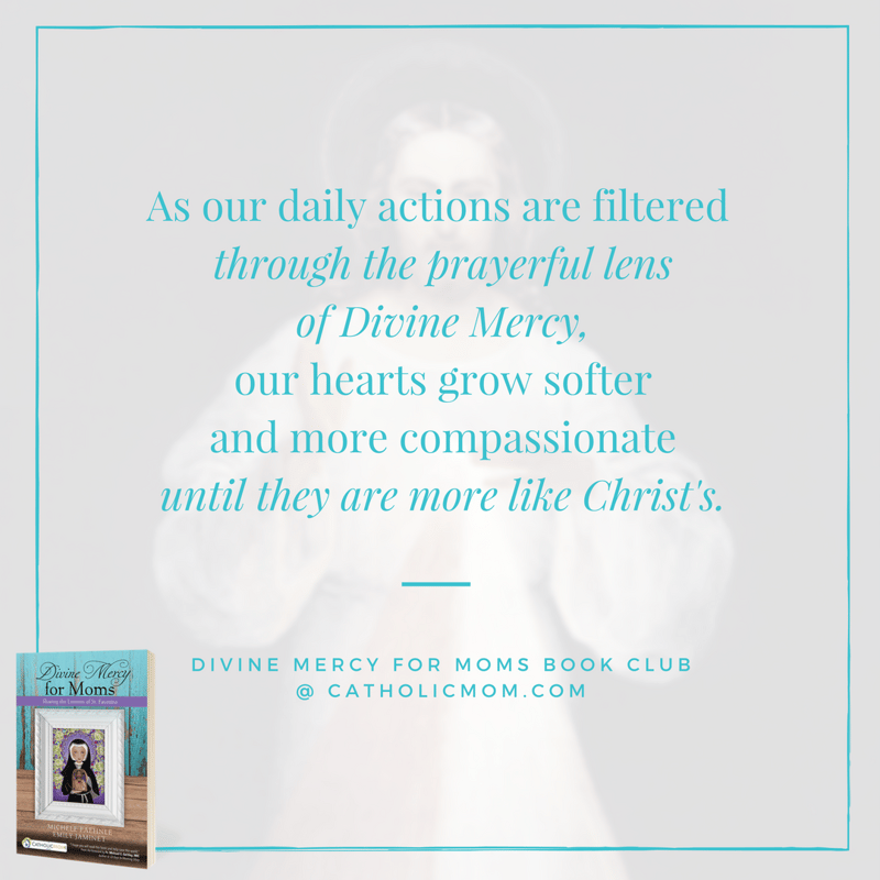 As our daily actions are filtered through the prayerful lens of Divine Mercy, our hearts grow softer and more compassionate until they are more like Christ's. - Divine Mercy for Moms Book Club at CatholicMom.com