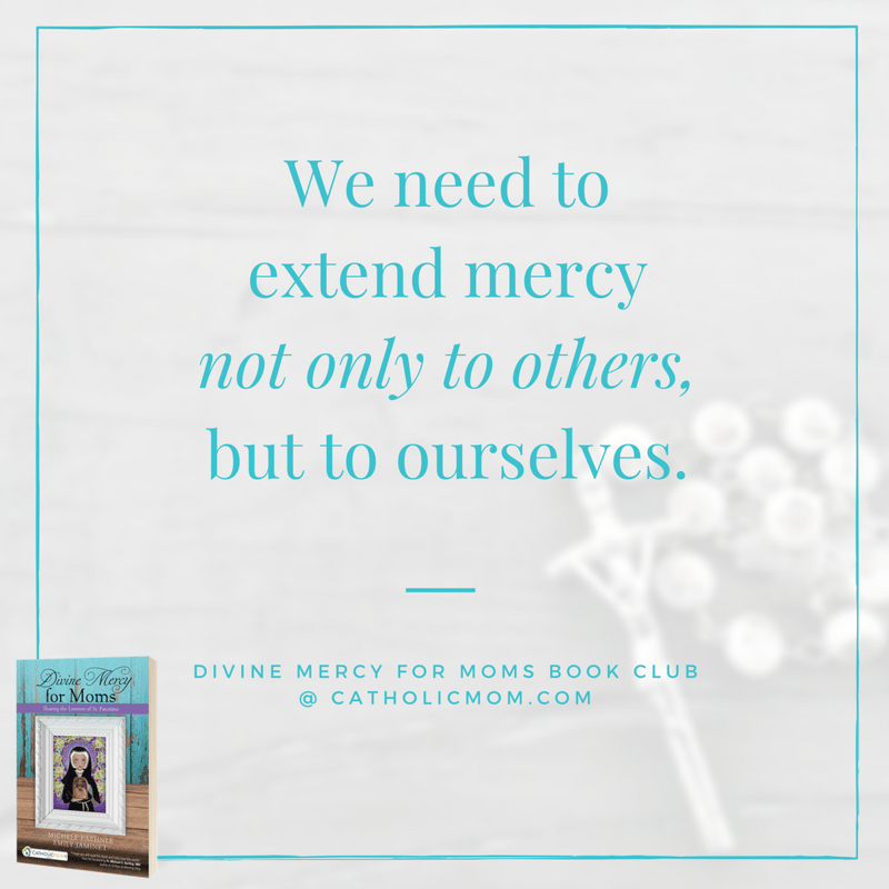 We need to extend mercy not only to others, but to ourselves. - Divine Mercy for Moms Book Club at CatholicMom.com