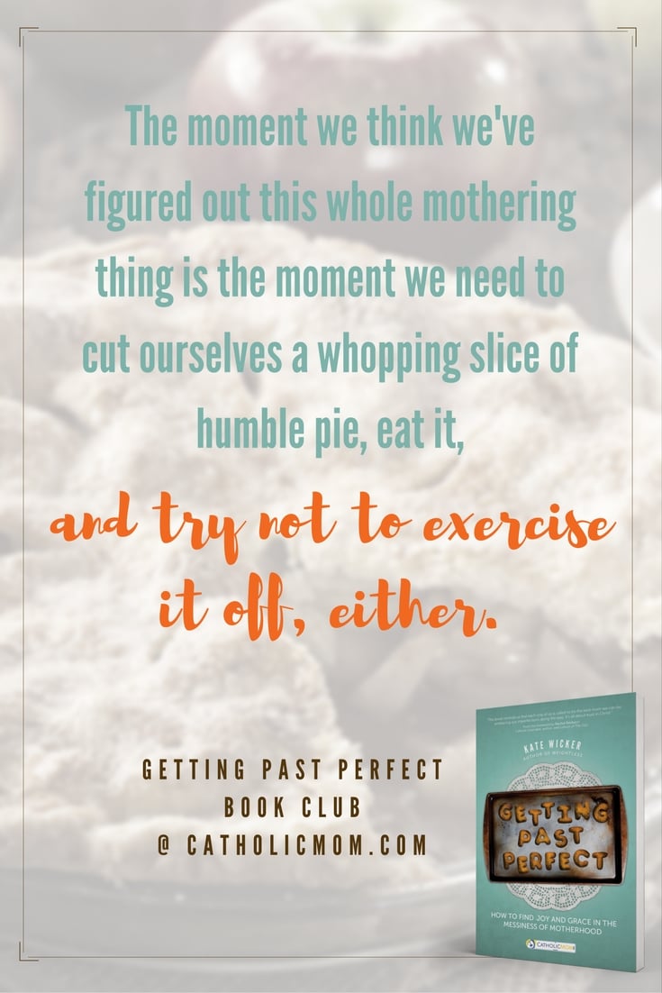 The moment we think we’ve figured out this whole mothering thing is the moment we need to cut ourselves a whopping slice of humble pie, eat it, and try not to exercise it off, either. #GettingPastPerfect #bookclub