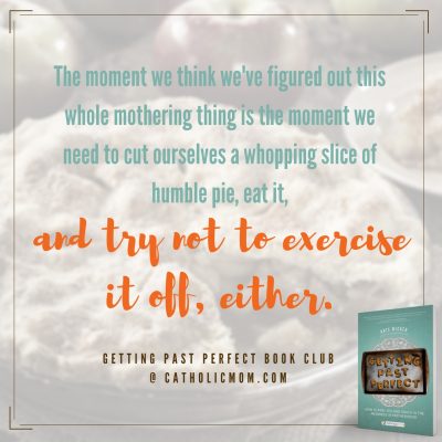 The moment we think we’ve figured out this whole mothering thing is the moment we need to cut ourselves a whopping slice of humble pie, eat it, and try not to exercise it off, either. #GettingPastPerfect #bookclub