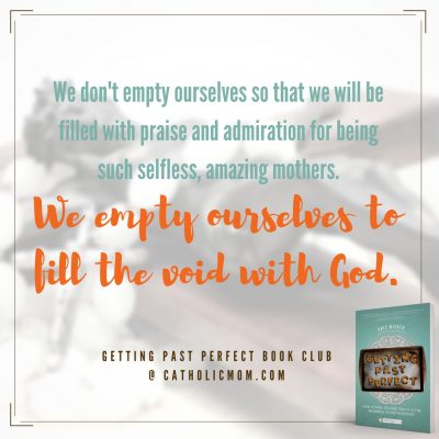 We don’t empty ourselves so that we will be filled with praise and admiration for being such selfless, amazing mothers. We empty ourselves to fill the void with God. #GettingPastPerfect #bookclub