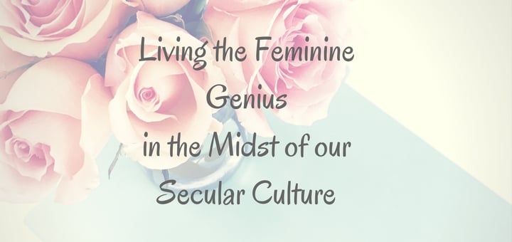 "Living the feminine genius in the midst of our secular culture" by Hannah Christensen (CatholicMom.com)