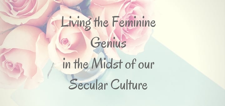 "Living the feminine genius in the midst of our secular culture" by Hannah Christensen (CatholicMom.com)