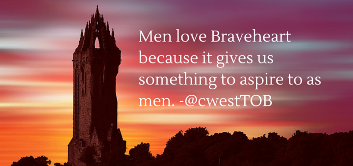 Men love Braveheart because it gives us