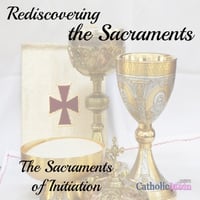 Rediscovering the Sacraments: The Sacraments of Initiation